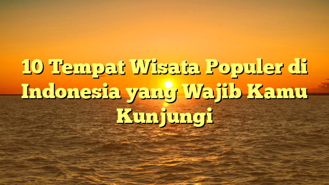 10 Tempat Wisata Populer di Indonesia yang Wajib Kamu Kunjungi