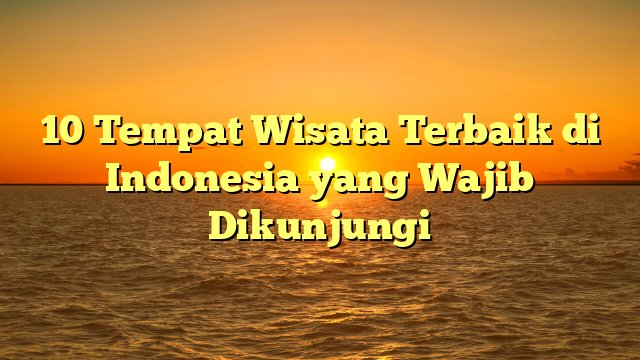 10 Tempat Wisata Terbaik di Indonesia yang Wajib Dikunjungi