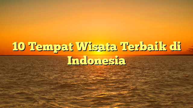 10 Tempat Wisata Terbaik di Indonesia