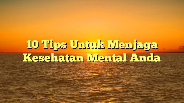 10 Tips Untuk Menjaga Kesehatan Mental Anda