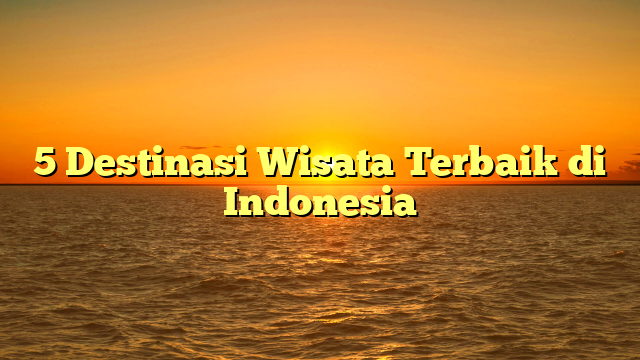 5 Destinasi Wisata Terbaik di Indonesia