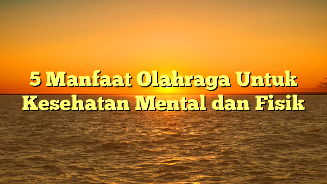 5 Manfaat Olahraga Untuk Kesehatan Mental dan Fisik