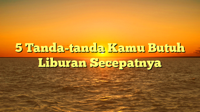 5 Tanda-tanda Kamu Butuh Liburan Secepatnya