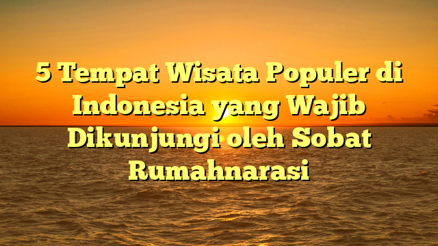 5 Tempat Wisata Populer di Indonesia yang Wajib Dikunjungi oleh Sobat Rumahnarasi