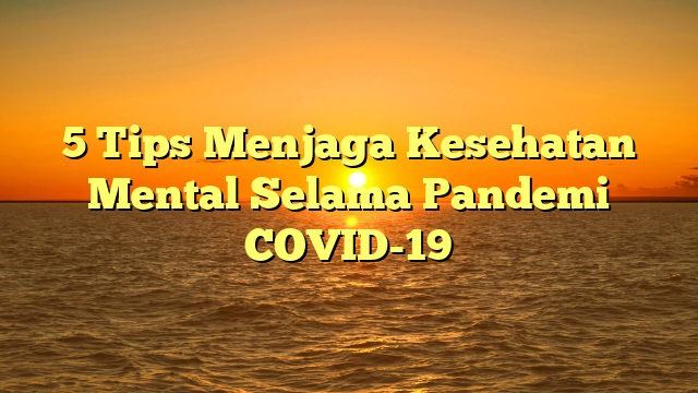 5 Tips Menjaga Kesehatan Mental Selama Pandemi COVID-19