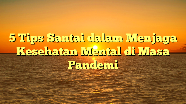 5 Tips Santai dalam Menjaga Kesehatan Mental di Masa Pandemi