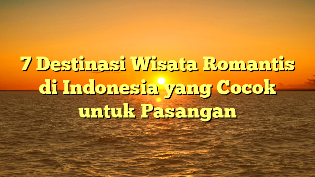 7 Destinasi Wisata Romantis di Indonesia yang Cocok untuk Pasangan