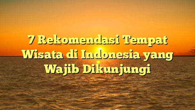 7 Rekomendasi Tempat Wisata di Indonesia yang Wajib Dikunjungi