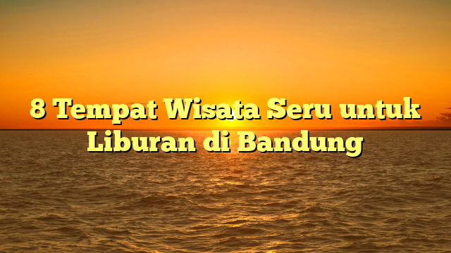 8 Tempat Wisata Seru untuk Liburan di Bandung