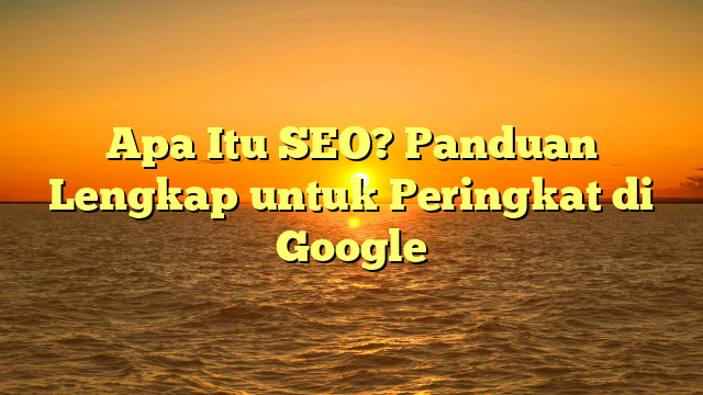 Apa Itu SEO? Panduan Lengkap untuk Peringkat di Google