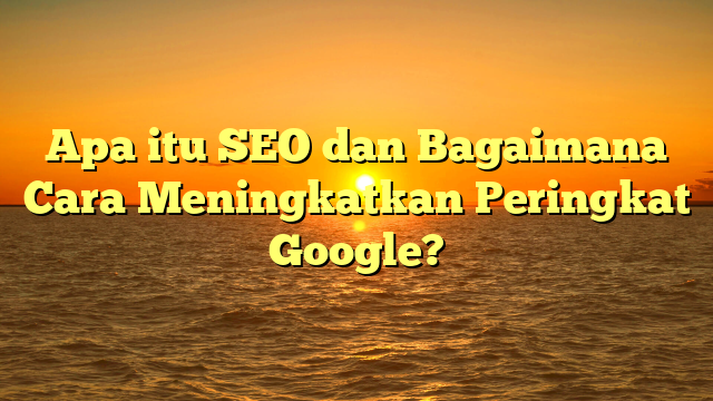 Apa itu SEO dan Bagaimana Cara Meningkatkan Peringkat Google?