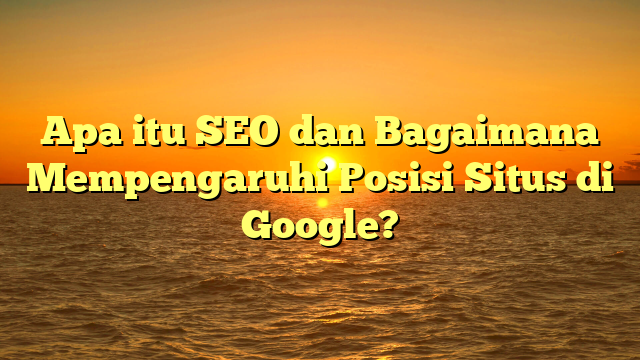 Apa itu SEO dan Bagaimana Mempengaruhi Posisi Situs di Google?