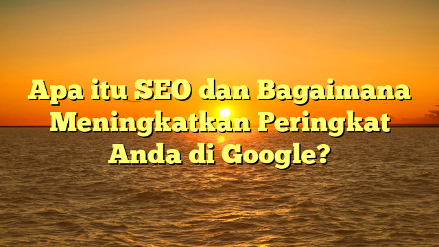 Apa itu SEO dan Bagaimana Meningkatkan Peringkat Anda di Google?