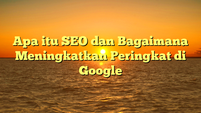 Apa itu SEO dan Bagaimana Meningkatkan Peringkat di Google