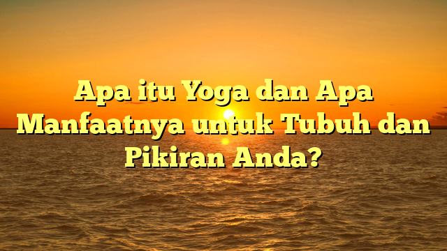 Apa itu Yoga dan Apa Manfaatnya untuk Tubuh dan Pikiran Anda?
