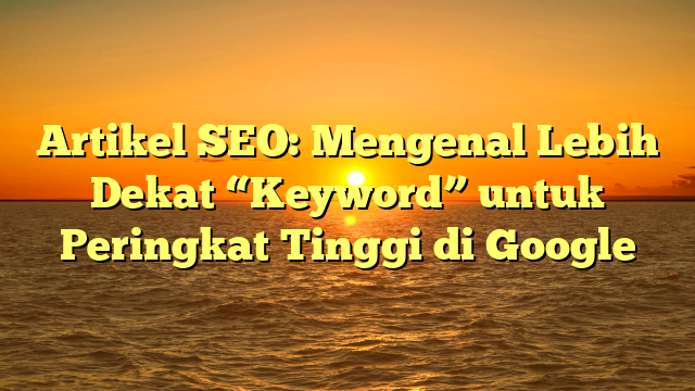 Artikel SEO: Mengenal Lebih Dekat “Keyword” untuk Peringkat Tinggi di Google