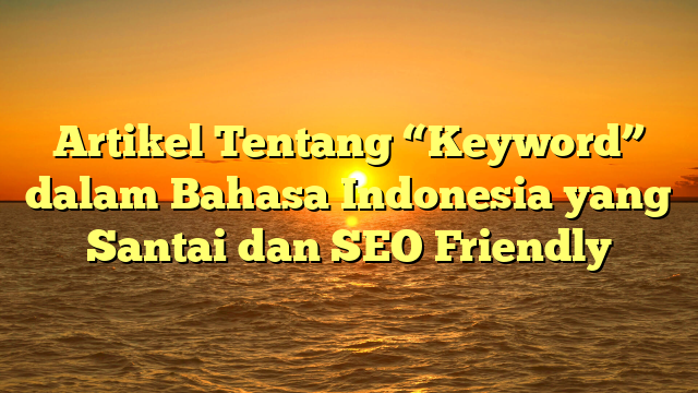 Artikel Tentang “Keyword” dalam Bahasa Indonesia yang Santai dan SEO Friendly