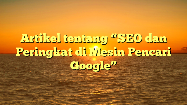 Artikel tentang “SEO dan Peringkat di Mesin Pencari Google”