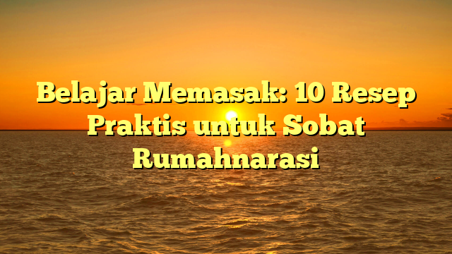 Belajar Memasak: 10 Resep Praktis untuk Sobat Rumahnarasi