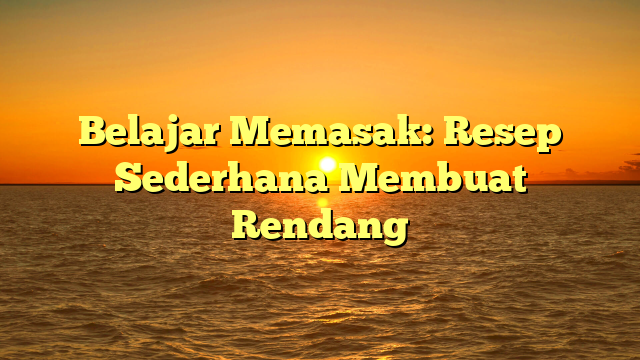 Belajar Memasak: Resep Sederhana Membuat Rendang