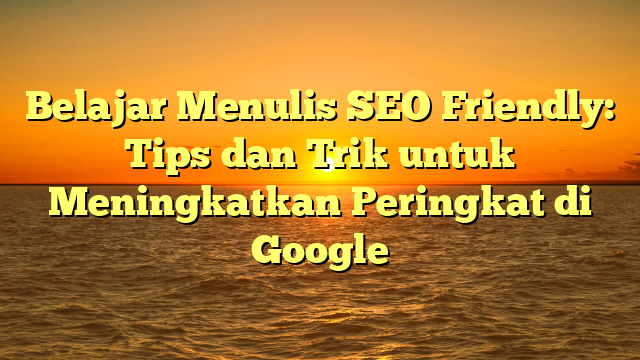 Belajar Menulis SEO Friendly: Tips dan Trik untuk Meningkatkan Peringkat di Google