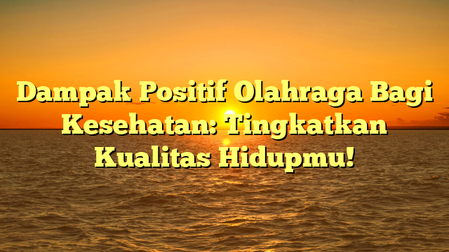 Dampak Positif Olahraga Bagi Kesehatan: Tingkatkan Kualitas Hidupmu!