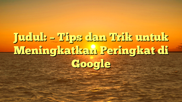 Judul:  – Tips dan Trik untuk Meningkatkan Peringkat di Google