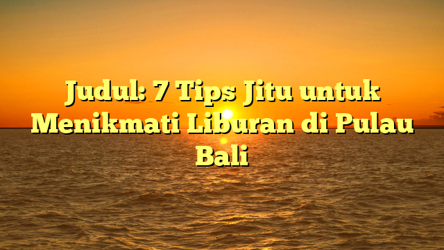Judul: 7 Tips Jitu untuk Menikmati Liburan di Pulau Bali