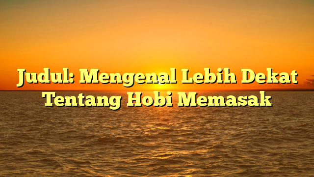 Judul: Mengenal Lebih Dekat Tentang Hobi Memasak