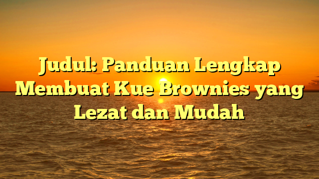 Judul: Panduan Lengkap Membuat Kue Brownies yang Lezat dan Mudah