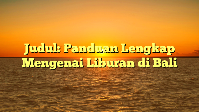 Judul: Panduan Lengkap Mengenai Liburan di Bali