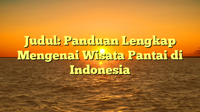 Judul: Panduan Lengkap Mengenai Wisata Pantai di Indonesia