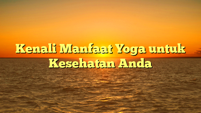 Kenali Manfaat Yoga untuk Kesehatan Anda