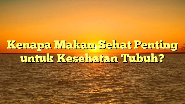 Kenapa Makan Sehat Penting untuk Kesehatan Tubuh?