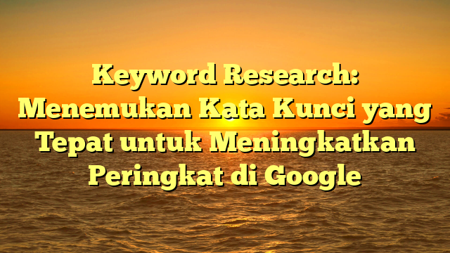 Keyword Research: Menemukan Kata Kunci yang Tepat untuk Meningkatkan Peringkat di Google