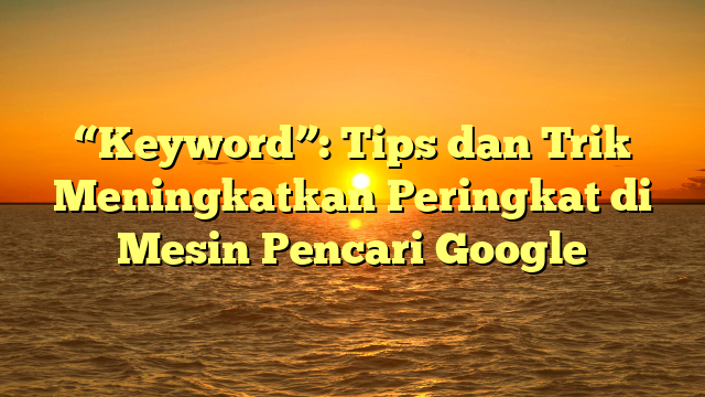 “Keyword”: Tips dan Trik Meningkatkan Peringkat di Mesin Pencari Google