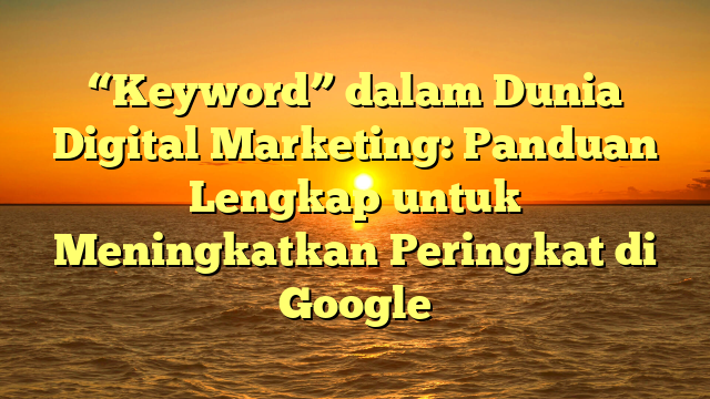 “Keyword” dalam Dunia Digital Marketing: Panduan Lengkap untuk Meningkatkan Peringkat di Google