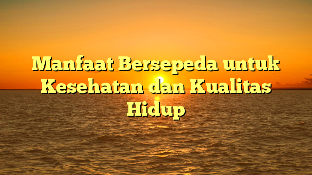 Manfaat Bersepeda untuk Kesehatan dan Kualitas Hidup