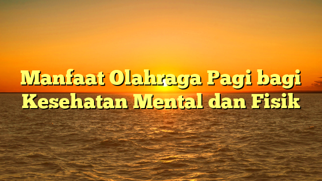 Manfaat Olahraga Pagi bagi Kesehatan Mental dan Fisik