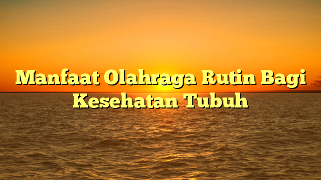 Manfaat Olahraga Rutin Bagi Kesehatan Tubuh