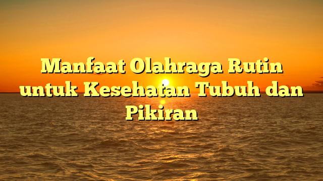 Manfaat Olahraga Rutin untuk Kesehatan Tubuh dan Pikiran