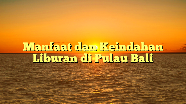 Manfaat dan Keindahan Liburan di Pulau Bali