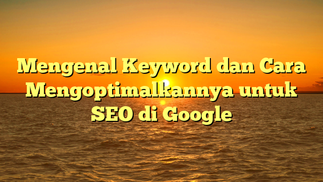 Mengenal Keyword dan Cara Mengoptimalkannya untuk SEO di Google