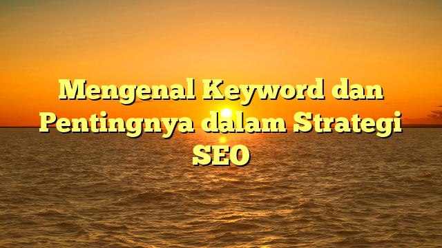 Mengenal Keyword dan Pentingnya dalam Strategi SEO