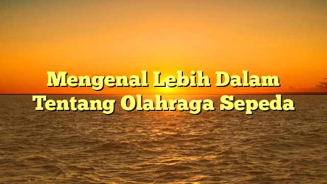 Mengenal Lebih Dalam Tentang Olahraga Sepeda