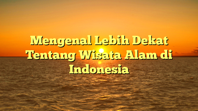 Mengenal Lebih Dekat Tentang Wisata Alam di Indonesia