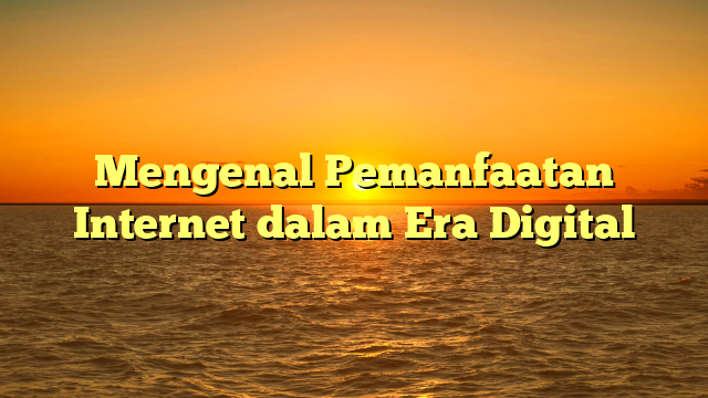 Mengenal Pemanfaatan Internet dalam Era Digital