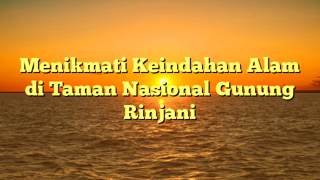 Menikmati Keindahan Alam di Taman Nasional Gunung Rinjani