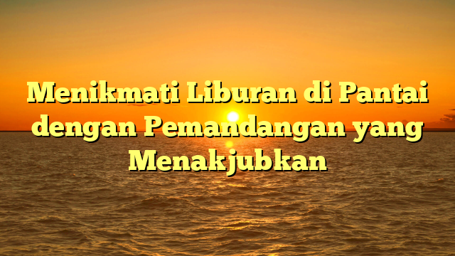 Menikmati Liburan di Pantai dengan Pemandangan  yang Menakjubkan