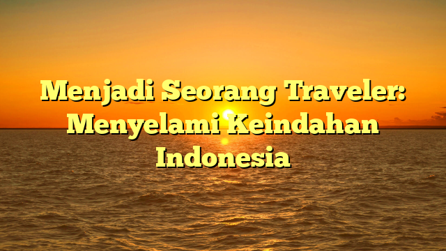 Menjadi Seorang Traveler: Menyelami Keindahan Indonesia